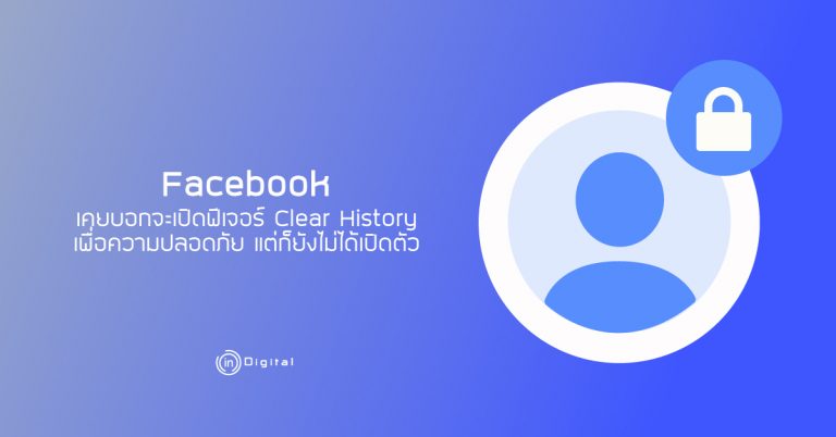 Facebook เคยบอกจะเปิดฟีเจอร์ Clear History เพื่อความปลอดภัย แต่ก็ยังไม่ได้เปิดตัว